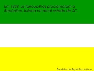 Em 1839, os farroupilhas proclamaram a
República Juliana no atual estado de SC.




                            Bandeira da República Juliana
 