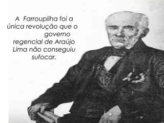 A Farroupilha foi a
única revolução que o
            governo
  regencial de Araújo
  Lima não conseguiu
        sufocar.
 