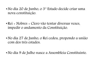 •No dia 20 de Junho, o 3° Estado decide criar uma
nova constituição.
•Rei + Nobres + Clero vão tentar diversas vezes,
impedir o andamento da Constituição.
•No dia 27 de Junho, o Rei cedeu, propondo a união
com dos três estados.
•No dia 9 de Julho nasce a Assembleia Constituinte.
 