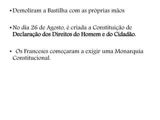 •Demoliram a Bastilha com as próprias mãos
•No dia 26 de Agosto, é criada a Constituição de
Declaração dos Direitos do Homem e do Cidadão.
• Os Franceses começaram a exigir uma Monarquia
Constitucional.
 