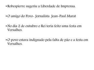 •Robespierre sugeriu a Liberdade de Imprensa.
•O amigo do Povo- Jornalista Jean-Paul Marat
•No dia 2 de outubro o Rei teria feito uma festa em
Versalhes.
•O povo estava indignado pela falta de pão e a festa em
Versalhes.
 