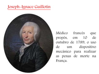 Joseph-Ignace Guillotin
Médico francês que
propôs, em 10 de
outubro de 1789, o uso
de um dispositivo
mecânico para realizar
as penas de morte na
França.
 