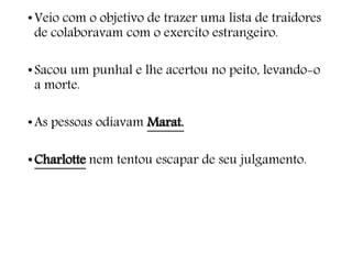 •Veio com o objetivo de trazer uma lista de traidores
de colaboravam com o exercito estrangeiro.
•Sacou um punhal e lhe acertou no peito, levando-o
a morte.
•As pessoas odiavam Marat.
•Charlotte nem tentou escapar de seu julgamento.
 