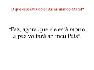 O que esperava obter Assassinando Marat?
“Paz, agora que ele está morto
a paz voltará ao meu País”.
 