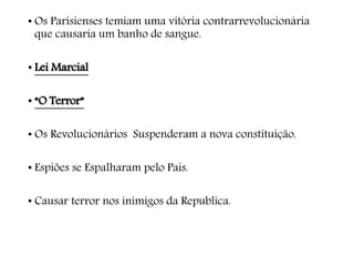 • Os Parisienses temiam uma vitória contrarrevolucionária
que causaria um banho de sangue.
• Lei Marcial
• “O Terror”
• Os Revolucionários Suspenderam a nova constituição.
• Espiões se Espalharam pelo Pais.
• Causar terror nos inimigos da Republica.
 