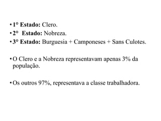 •1° Estado: Clero.
•2° Estado: Nobreza.
•3° Estado: Burguesia + Camponeses + Sans Culotes.
•O Clero e a Nobreza representavam apenas 3% da
população.
•Os outros 97%, representava a classe trabalhadora.
 