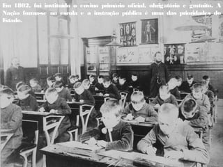 E
m 1802, foi instituído o ensino primário oficial, obrigatório e gratuito. A
Nação forma-se na escola e a instrução pública é uma das prioridades do
E
stado.
 