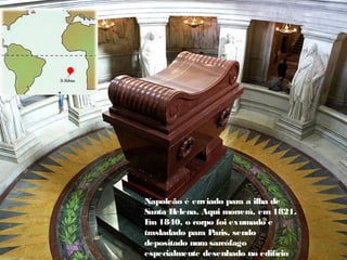 Napoleão é enviado para a ilha de
Santa H
elena. Aqui morrerá, em 1821.
E
m 1840, o corpo foi exumado e
trasladado para Paris, sendo
depositado num sarcófago
especialmente desenhado no edifício
 