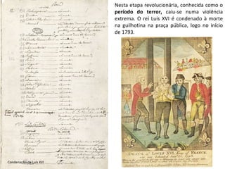 Nesta etapa revolucionária, conhecida como o  período do terror,  caiu-se numa violência extrema. O rei Luis XVI é condenado à morte na guilhotina na praça pública, logo no início de 1793. Condenação de Luís XVI 
