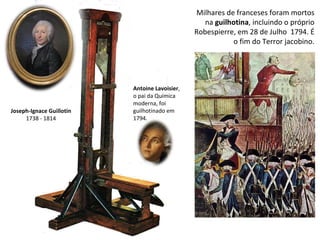 Milhares de franceses foram mortos na  guilhotina , incluindo o próprio Robespierre, em 28 de Julho  1794. É o fim do Terror jacobino. Joseph-Ignace Guillotin 1738 - 1814 Antoine Lavoisier , o pai da Química moderna, foi guilhotinado em 1794. 
