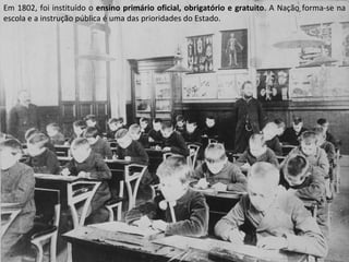 Em 1802, foi instituído o  ensino primário oficial, obrigatório e gratuito . A Nação forma-se na escola e a instrução pública é uma das prioridades do Estado. 