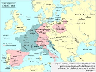 No plano externo, o imperador francês promove uma política expansionista, enfrentando sucessivas coligações dos estados europeus que se sentiam ameaçados. 