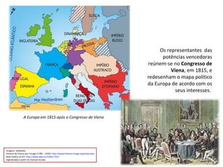 A Europa em 1815 após o Congresso de Viena Os representantes  das potências vencedoras reúnem-se no  Congresso de Viena , em 1815, e redesenham o mapa político da Europa de acordo com os seus interesses.  Imagens: wikipedia Histoire de France par l’image (1789 – 1939):  http://www.histoire-image.org/index.php Web Gallery of Art:  http://www.wga.hu/index1.html   Digitalizadas a partir do manual escolar. 