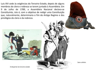 Luis XVI cede às exigências do Terceiro Estado, depois de alguns membros do clero e nobreza se terem juntado à Assembleia. Em 9 de Julho de 1789, a Assembleia Nacional declara-se Constituinte, isto é, com o objetivo de redigir uma Constituição que, naturalmente, determinaria o fim do Antigo Regime e dos privilégios do clero e da nobreza. O despertar do terceiro estado Sans-cullotes 