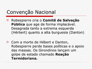 Convenção Nacional  Robespierre cria o  Comitê de Salvação Pública  que age de forma implacável. Desagrada tanto a extrema esquerda (Hérbert) quanto a alta burguesia (Danton) Com a morte de Hébert e Danton, Robespierre perde bases políticas e o apoio das massas. Os Girondinos lançam um golpe de estado chamado  Reação Termidoriana. 
