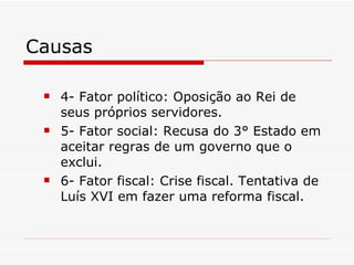 Causas 4- Fator político: Oposição ao Rei de seus próprios servidores. 5- Fator social: Recusa do 3° Estado em aceitar regras de um governo que o exclui. 6- Fator fiscal: Crise fiscal. Tentativa de Luís XVI em fazer uma reforma fiscal. 