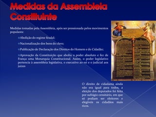 O fim do Antigo Regime Assembleia Nacional –os deputados considerariam sem efeito, qualquer novo imposto que não tivesse sido aprovado por esta Assembleia. Enquanto o rei não aceitasse as suas reivindicações e não dotasse o Reino de um Constituição, eles não se iam separar.O rei cedeu e assim proclamou-se a Assembleia Nacional Constituinte, pois o seu principal objectivo era elaborar a primeira Constituição francesa. O caminho para o fim do Absolutismo em França tinha sido aberto.