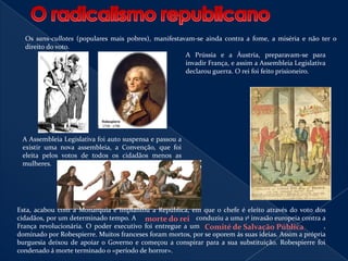 O fim do Antigo RegimeO assalto à fortaleza-prisão da Bastilha, símbolo de poder absoluto, e na libertação dos presos, opositores do Absolutismo, pôs fim ao alvoroço popular, que crescia, contra as tropas do rei, Esta agitação chegou à província, onde os grupos armados de camponeses assaltaram e incendiaram castelos e conventos e exigiram a abolição de privilégios e rendas feudais. Elementos das Ordens privilegiadas, com medo, abonaram o país e refugiaram-se em países de monarquia absoluta, de onde conspiravam contra França. 