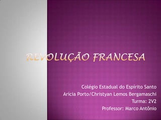 Revolução Francesa Colégio Estadual do Espírito Santo Arícia Porto/Christyan Lemos Bergamaschi Turma: 2V2 Professor: Marco Antônio 