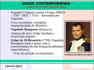Segunda Coligação contra a França (PRUS + ESP + HOL + ITA) – derrotadas por Napoleão. Crise econômica, corrupção, impopularidade do Diretório. Napoleão Bonaparte  destaca-se Ameaça de novo Golpe Jacobino e insurreição popular. Golpe do 18 Brumário  (1799): Napoleão Bonaparte toma o poder com o consentimento da alta burguesia (ditadura e imperialismo). Fim do período revolucionário. NAPOLEÃO BONAPARTE 
