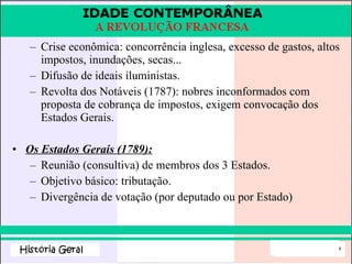 Crise econômica: concorrência inglesa, excesso de gastos, altos impostos, inundações, secas... Difusão de ideais iluministas. Revolta dos Notáveis (1787): nobres inconformados com proposta de cobrança de impostos, exigem convocação dos Estados Gerais. Os Estados Gerais (1789): Reunião (consultiva) de membros dos 3 Estados. Objetivo básico: tributação. Divergência de votação (por deputado ou por Estado) 