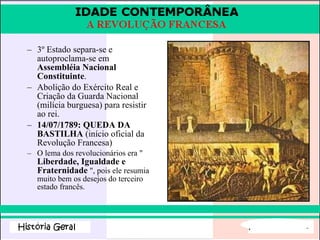 3º Estado separa-se e autoproclama-se em  Assembléia Nacional Constituinte . Abolição do Exército Real e Criação da Guarda Nacional (milícia burguesa) para resistir ao rei. 14/07/1789: QUEDA DA BASTILHA  (início oficial da Revolução Francesa) O lema dos revolucionários era "  Liberdade, Igualdade e Fraternidade  ", pois ele resumia muito bem os desejos do terceiro estado francês. 