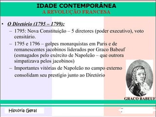 O Diretório (1795 – 1799): 1795: Nova Constituição – 5 diretores (poder executivo), voto censitário. 1795 e 1796 – golpes monarquistas em Paris e de remanescentes jacobinos liderados por Graco Babeuf (esmagados pelo exército de Napoleão – que outrora simpatizava pelos jacobinos) Importantes vitórias de Napoleão no campo externo consolidam seu prestígio junto ao Diretório GRACO BABEUF 
