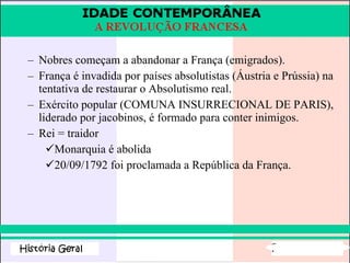 Nobres começam a abandonar a França (emigrados). França é invadida por países absolutistas (Áustria e Prússia) na tentativa de restaurar o Absolutismo real. Exército popular (COMUNA INSURRECIONAL DE PARIS), liderado por jacobinos, é formado para conter inimigos. Rei = traidor Monarquia é abolida  20/09/1792 foi proclamada a República da França. 