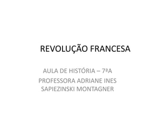 	REVOLUÇÃO FRANCESA AULA DE HISTÓRIA – 7ªA PROFESSORA ADRIANE INES SAPIEZINSKI MONTAGNER 