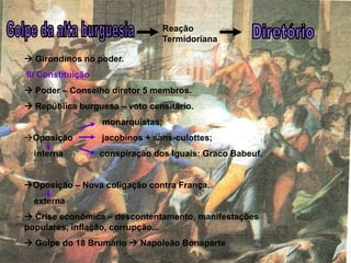 Reação
                                 Termidoriana

 Girondinos no poder.
III Constituição
 Poder – Conselho diretor 5 membros.
 República burguesa – voto censitário.
                   monarquistas;
Oposição          jacobinos + sans-culottes;
  interna          conspiração dos Iguais: Graco Babeuf.


Oposição – Nova coligação contra França.
  externa
 Crise econômica – descontentamento, manifestações
populares, inflação, corrupção...
 Golpe do 18 Brumário  Napoleão Bonaparte
 