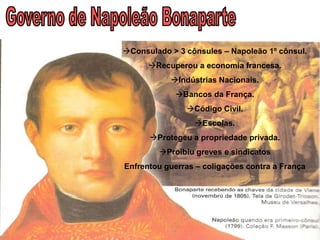 Consulado > 3 cônsules – Napoleão 1º cônsul.
      Recuperou a economia francesa.
           Indústrias Nacionais.
            Bancos da França.
               Código Civil.
                 Escolas.
      Protegeu a propriedade privada.
        Proibiu greves e sindicatos
Enfrentou guerras – coligações contra a França
 