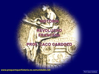 HISTÓRIA REVOLUÇÃO FRANCESA PROF. CACO CARDOZO www.praquemquerhistoria.no.comunidades.net Prof. Caco Cardozo 