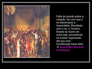 Falta de acordo sobre a
votação, fez com que o
rei dissolvesse a
Assembléia. Revoltado
com o rei, o Terceiro
Estado se reúne em
outra sala, prometendo
se manter organizado
até que uma
Constituição fosse feita.
 Assembléia Nacional
Constituinte.
 