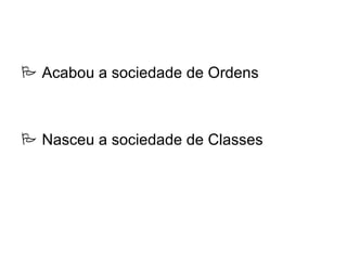  Acabou a sociedade de Ordens



 Nasceu a sociedade de Classes
 
