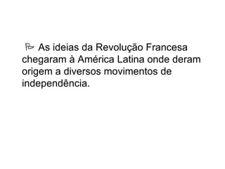  As ideias da Revolução Francesa
chegaram à América Latina onde deram
origem a diversos movimentos de
independência.
 