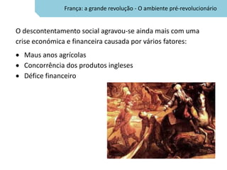França: a grande revolução - O ambiente pré-revolucionário


O descontentamento social agravou-se ainda mais com uma
crise económica e financeira causada por vários fatores:
  Maus anos agrícolas
  Concorrência dos produtos ingleses
  Défice financeiro
 