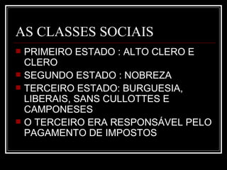 AS CLASSES SOCIAIS
   PRIMEIRO ESTADO : ALTO CLERO E
    CLERO
   SEGUNDO ESTADO : NOBREZA
   TERCEIRO ESTADO: BURGUESIA,
    LIBERAIS, SANS CULLOTTES E
    CAMPONESES
   O TERCEIRO ERA RESPONSÁVEL PELO
    PAGAMENTO DE IMPOSTOS
 