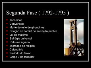 Segunda Fase ( 1792-1795 )
   Jacobinos
   Convenção
   Morte do rei e de girondinos
   Criação do comitê de salvação publica
   Lei do máximo
   Sufrágio universal
   Reforma agrária
   liberdade de religião
   Calendário
   Período do terror
   Golpe 9 de termidor
 