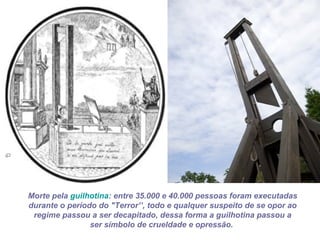 Morte pela guilhotina: entre 35.000 e 40.000 pessoas foram executadas
durante o período do "Terror’’, todo e qualquer suspeito de se opor ao
 regime passou a ser decapitado, dessa forma a guilhotina passou a
                ser símbolo de crueldade e opressão.
 