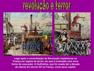 Logo após a consolidação da Revolução implanta-se na
 França um regime de terror, em que é inventada uma nova
forma de execução: A Guilhotina, que foi usada até a década
   de oitenta do século XX na França, como pena capital.
 