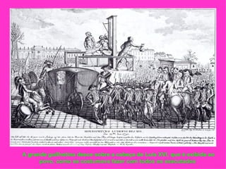 A grande guilhotina desce sobre a cabeça de Luís XVI, que é exibida ao
      povo, como se costumava fazer com todos os executados
 