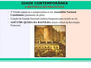 IDADE CONTEMPORÂNEA
                   A REVOLUÇÃO FRANCESA
   – 3º Estado separa-se e autoproclama-se em Assembléia Nacional
     Constituinte (juramento da péla).
   – Criação da Guarda Nacional (milícia burguesa) para resistir ao rei.
   – 14/07/1789: QUEDA DA BASTILHA (início oficial da Revolução
     Francesa)




iair@pop.com.br                                                      Prof. Iair
 