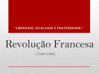 “Liberdade, iguaLdade e fraternidade.”




Revolução Francesa
            (1789-1799)
 