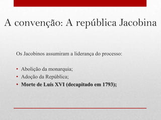 A convenção: A república Jacobina

  Os Jacobinos assumiram a liderança do processo:

  • Abolição da monarquia;
  • Adoção da República;
  • Morte de Luís XVI (decapitado em 1793);
 