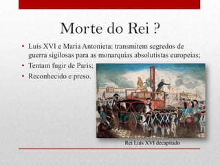 Morte do Rei ?
• Luís XVI e Maria Antonieta: transmitem segredos de
  guerra sigilosas para as monarquias absolutistas europeias;
• Tentam fugir de Paris;
• Reconhecido e preso.




                                   Rei Luís XVI decapitado
 