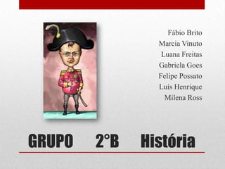 Fábio Brito
                Marcia Vinuto
                 Luana Freitas
                Gabriela Goes
                Felipe Possato
                Luís Henrique
                  Milena Ross




GRUPO   2°B   História
 