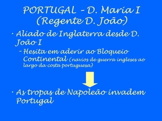 PORTUGAL – D. Maria I
(Regente D. João)
• Aliado de Inglaterra desde D.
João I
– Hesita em aderir ao Bloqueio
Continental (navios de guerra ingleses ao
largo da costa portuguesa)
• As tropas de Napoleão invadem
Portugal
 