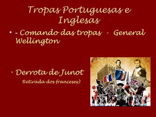 Tropas Portuguesas e
Inglesas
• - Comando das tropas - General
Wellington
• Derrota de Junot
Retirada dos franceses)
 