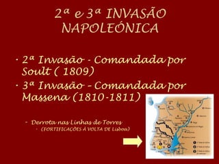 2ª e 3ª INVASÃO
NAPOLEÓNICA
• 2ª Invasão - Comandada por
Soult ( 1809)
• 3ª Invasão – Comandada por
Massena (1810-1811)
– Derrota nas Linhas de Torres
• (FORTIFICAÇÕES À VOLTA DE Lisboa)
 