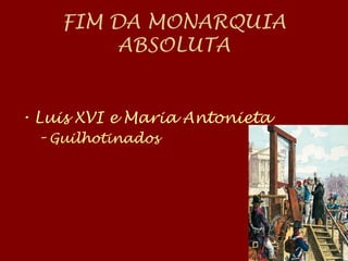 FIM DA MONARQUIA
ABSOLUTA
• Luis XVI e Maria Antonieta
– Guilhotinados
 